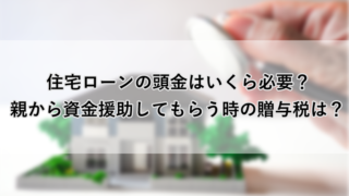 住宅ローンの頭金はいくら必要?住宅ローンの頭金はいくら必要?親から資金援助してもらう時の贈与税は?