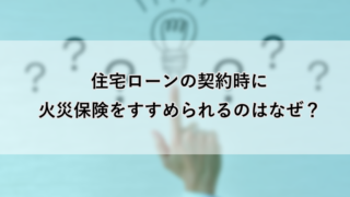 住宅ローンの契約時に火災保険をすすめられるのはなぜ?